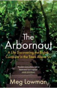 The Arbornaut. A Life Discovering the Eighth Continent in the Trees Above Us / Lowman Meg