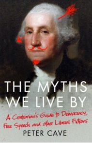 The Myths We Live By. Adventures in Democracy, Free Speech and Other Liberal Inventions / Cave Peter