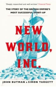 New World, Inc. The Story of the British Empire’s Most Successful Start-Up / Butman John, Targett Simon