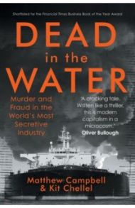 Dead in the Water. Murder and Fraud in the World's Most Secretive Industry / Campbell Matthew, Chellel Kit