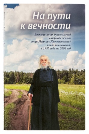 На пути к вечности. Воспоминания духовных чад о периоде жизни отца Иоанна (Крестьянкина) после заключения, с 1955 года по 2006 год