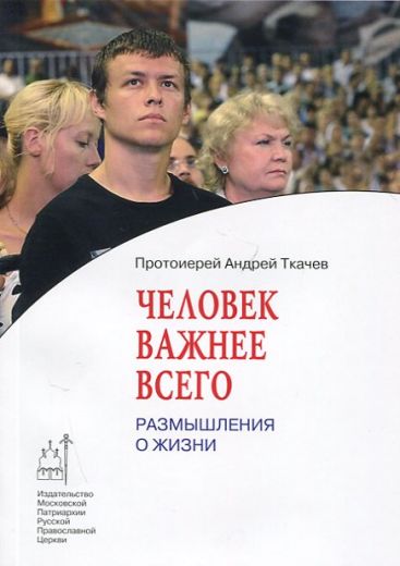 Человек важнее всего. Размышления о жизни. Протоиерей Андрей Ткачев.